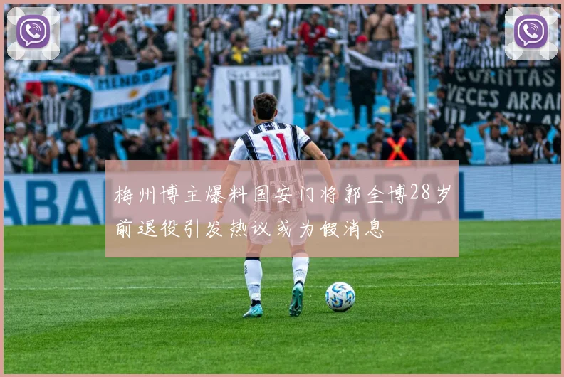 梅州博主爆料国安门将郭全博28岁前退役引发热议或为假消息