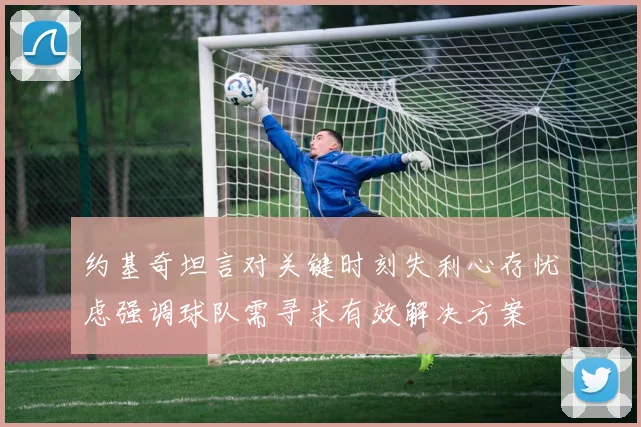 约基奇坦言对关键时刻失利心存忧虑强调球队需寻求有效解决方案
