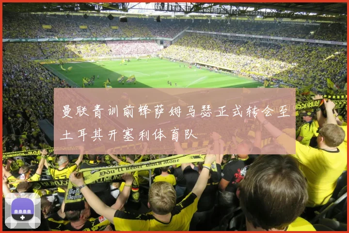 曼联青训前锋萨姆马瑟正式转会至土耳其开塞利体育队