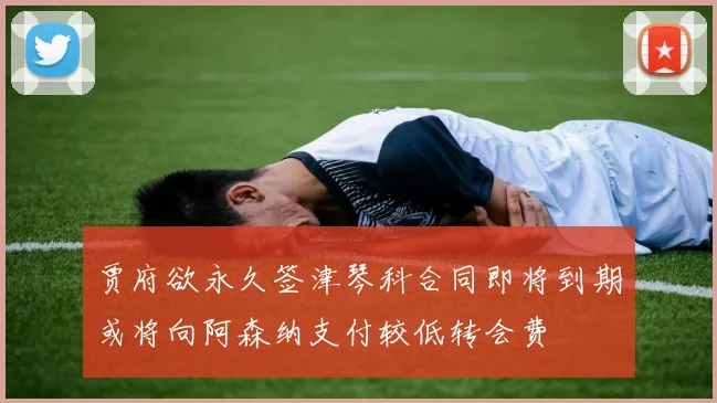 贾府欲永久签津琴科合同即将到期或将向阿森纳支付较低转会费