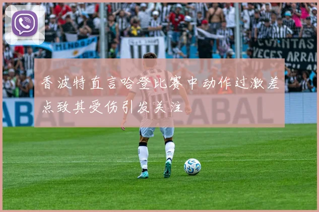 香波特直言哈登比赛中动作过激差点致其受伤引发关注