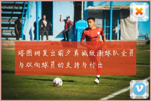 塔图姆复出前夕真诚致谢球队全员与双向球员的支持与付出