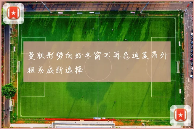 曼联形势向好冬窗不再急迫莱昂外租或成新选择