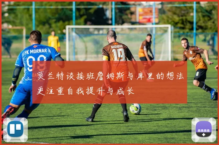 莫兰特谈接班詹姆斯与库里的想法更注重自我提升与成长