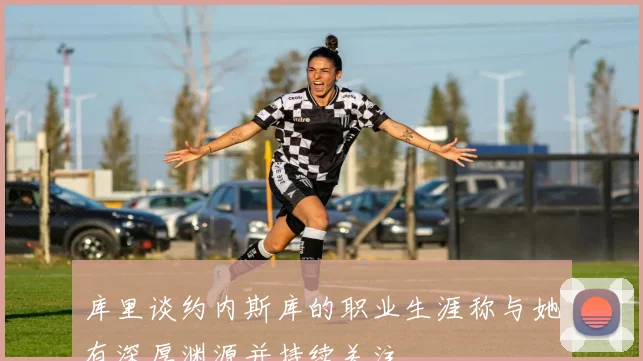 库里谈约内斯库的职业生涯称与她有深厚渊源并持续关注