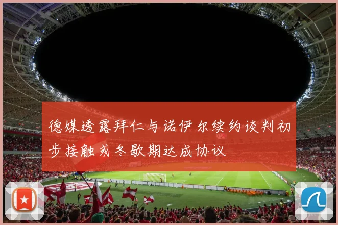 德媒透露拜仁与诺伊尔续约谈判初步接触或冬歇期达成协议