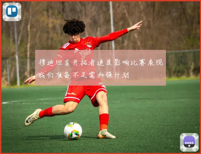 穆迪坦言开拓者速度影响比赛表现我们准备不足需加强计划
