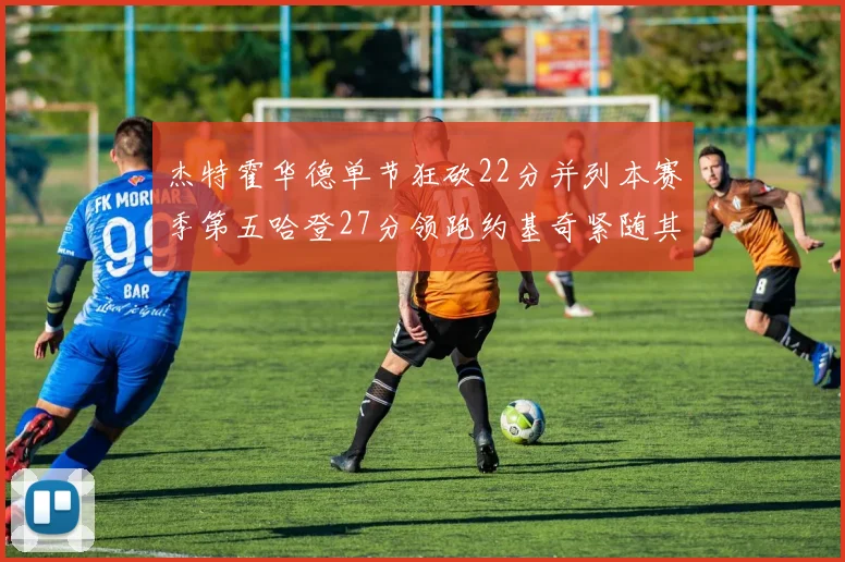 杰特霍华德单节狂砍22分并列本赛季第五哈登27分领跑约基奇紧随其后