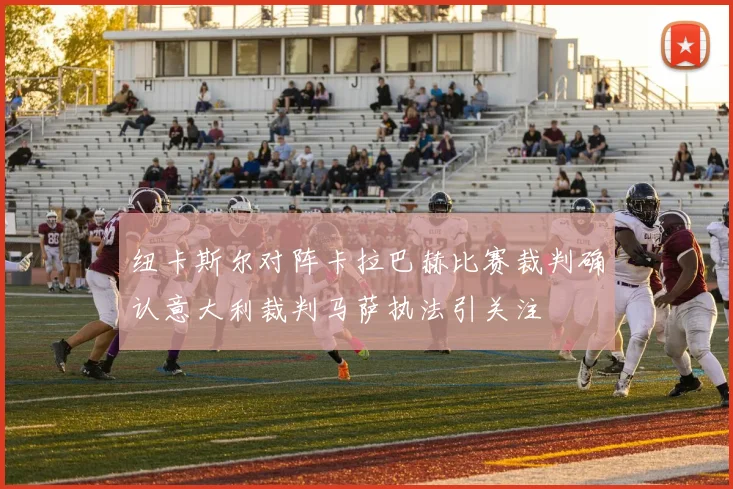 纽卡斯尔对阵卡拉巴赫比赛裁判确认意大利裁判马萨执法引关注