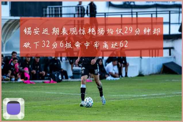 锡安近期表现惊艳场均仅29分钟却砍下32分6板命中率高达62