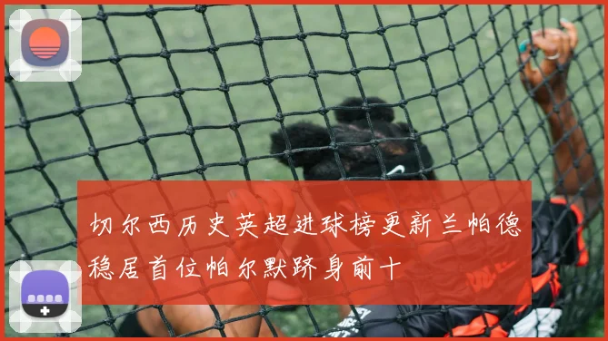 切尔西历史英超进球榜更新兰帕德稳居首位帕尔默跻身前十