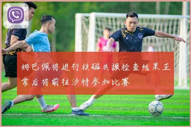 姆巴佩将进行核磁共振检查结果正常后将前往沙特参加比赛