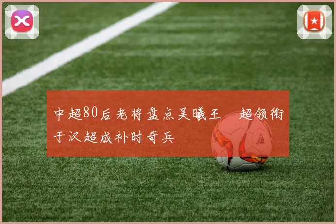 中超80后老将盘点吴曦王燊超领衔于汉超成补时奇兵