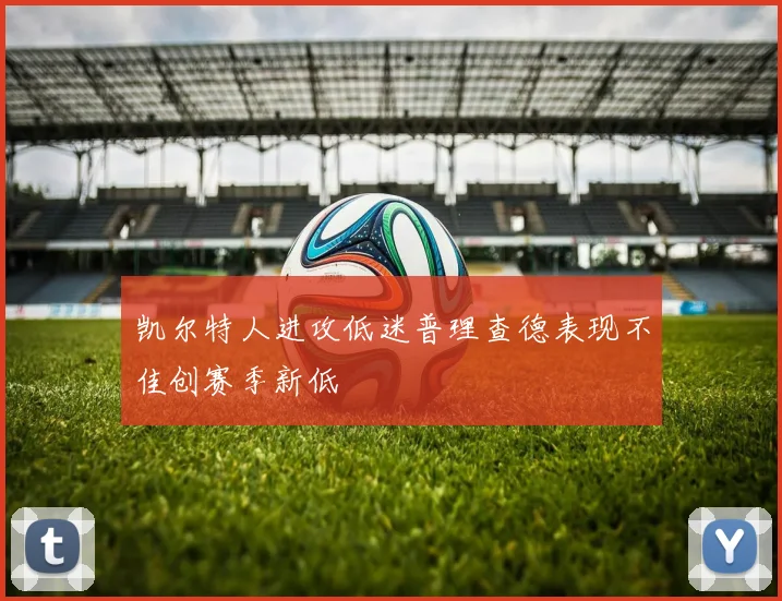 凯尔特人进攻低迷普理查德表现不佳创赛季新低