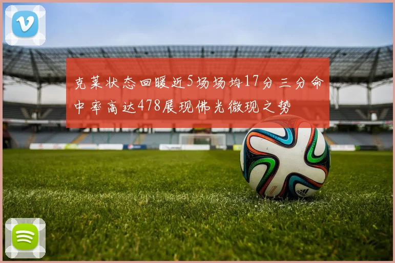 克莱状态回暖近5场场均17分三分命中率高达478展现佛光微现之势