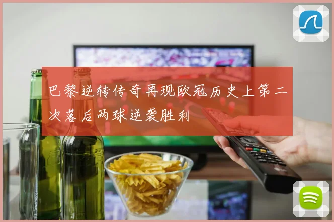 巴黎逆转传奇再现欧冠历史上第二次落后两球逆袭胜利
