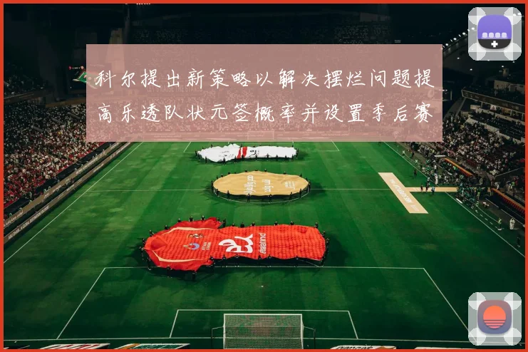 科尔提出新策略以解决摆烂问题提高乐透队状元签概率并设置季后赛奖励