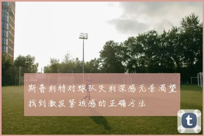 斯普利特对球队失利深感无奈渴望找到激发紧迫感的正确方法
