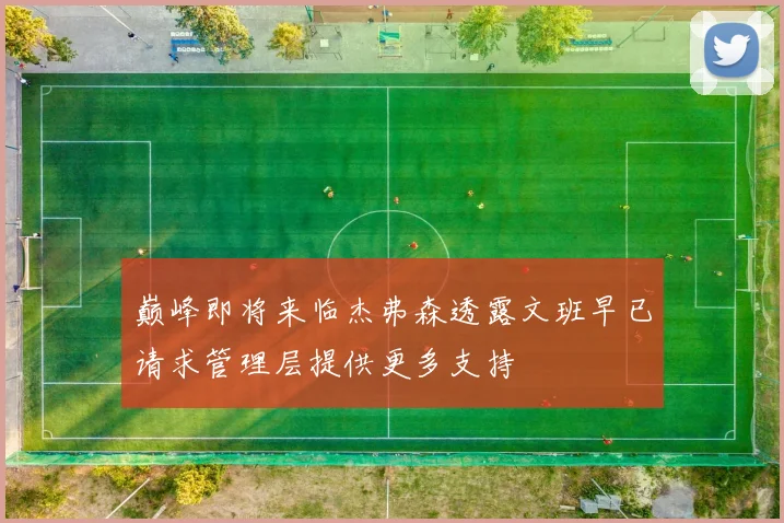 巅峰即将来临杰弗森透露文班早已请求管理层提供更多支持