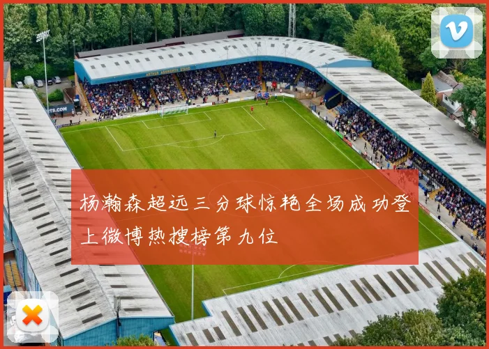 杨瀚森超远三分球惊艳全场成功登上微博热搜榜第九位
