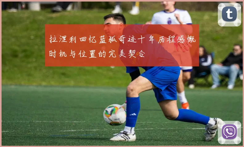 拉涅利回忆蓝狐奇迹十年历程感慨时机与位置的完美契合