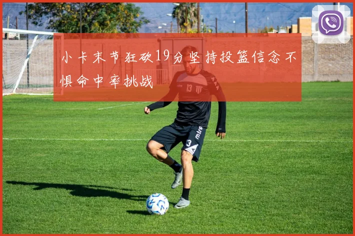 小卡末节狂砍19分坚持投篮信念不惧命中率挑战