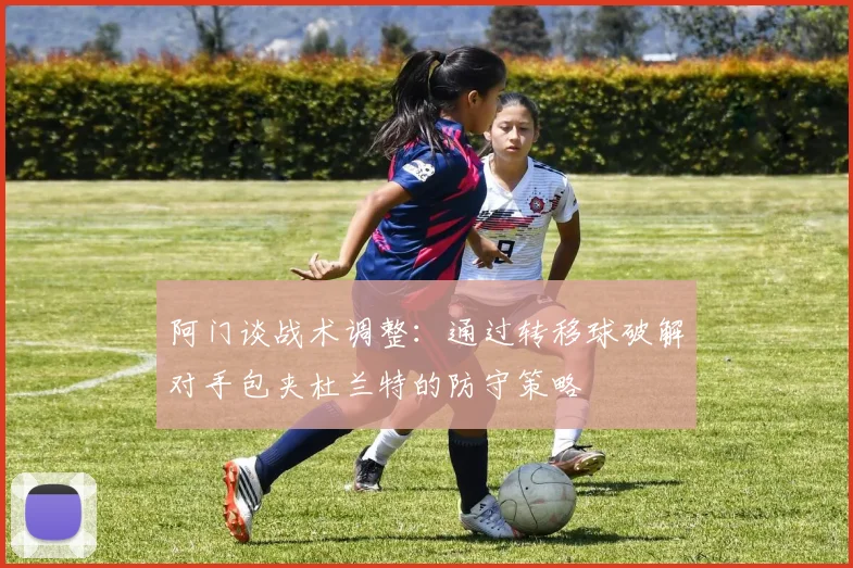 阿门谈战术调整：通过转移球破解对手包夹杜兰特的防守策略