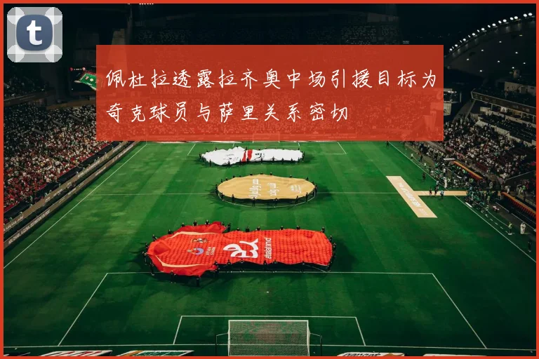 佩杜拉透露拉齐奥中场引援目标为奇克球员与萨里关系密切