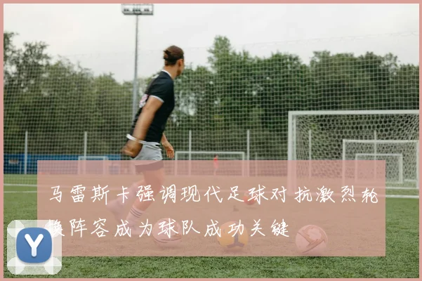 马雷斯卡强调现代足球对抗激烈轮换阵容成为球队成功关键