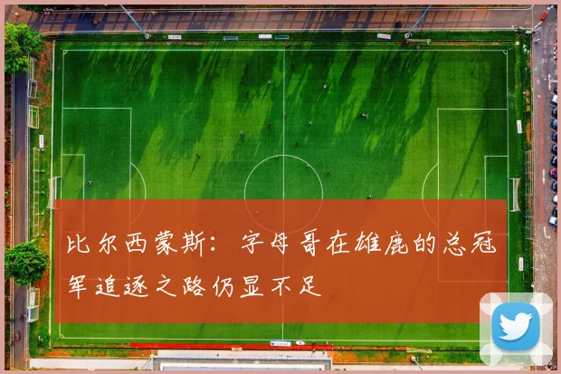 比尔西蒙斯：字母哥在雄鹿的总冠军追逐之路仍显不足