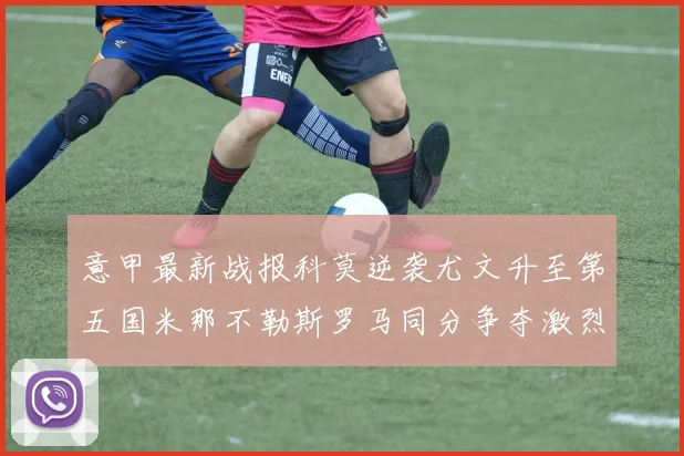 意甲最新战报科莫逆袭尤文升至第五国米那不勒斯罗马同分争夺激烈