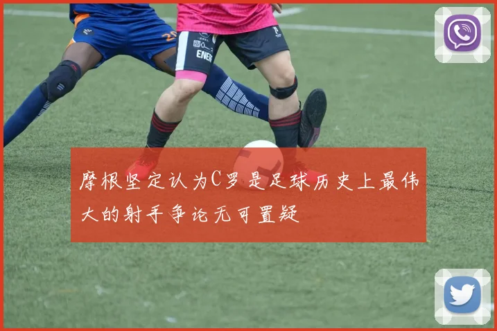 摩根坚定认为C罗是足球历史上最伟大的射手争论无可置疑