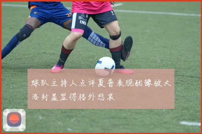 球队主持人点评夏普表现犹豫被大洛封盖显得格外悲哀