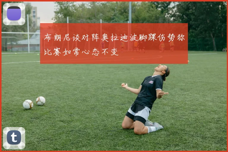 布朗尼谈对阵奥拉迪波脚踝伤势称比赛如常心态不变