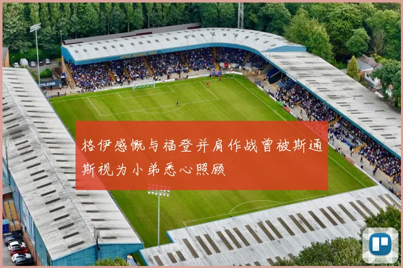 格伊感慨与福登并肩作战曾被斯通斯视为小弟悉心照顾