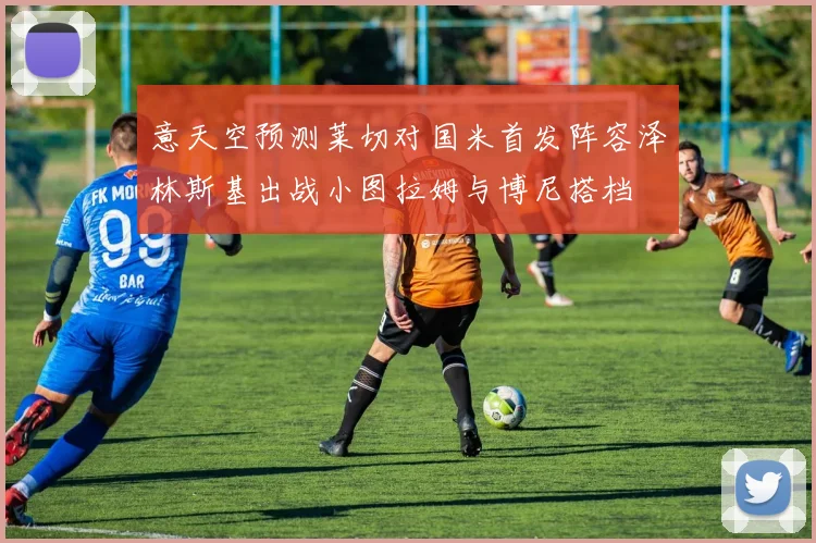 意天空预测莱切对国米首发阵容泽林斯基出战小图拉姆与博尼搭档