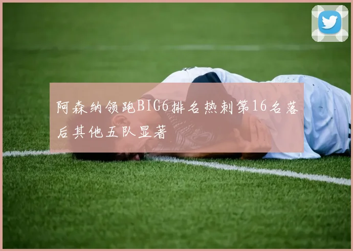 阿森纳领跑BIG6排名热刺第16名落后其他五队显著