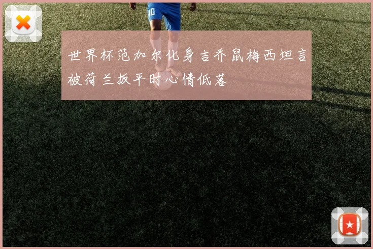 世界杯范加尔化身吉乔鼠梅西坦言被荷兰扳平时心情低落