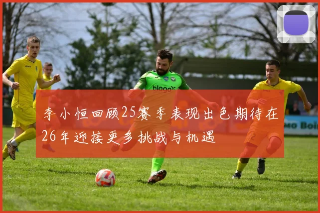 李小恒回顾25赛季表现出色期待在26年迎接更多挑战与机遇