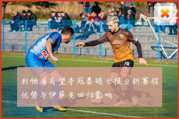 利物浦有望夺冠泰晤士报分析赛程优势与伊萨克回归影响