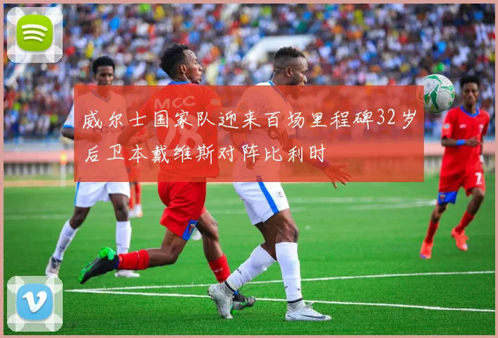 威尔士国家队迎来百场里程碑32岁后卫本戴维斯对阵比利时