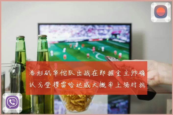 洛杉矶华佗队出战在即掘金主帅确认戈登穆雷哈达威大概率上场对抗湖人