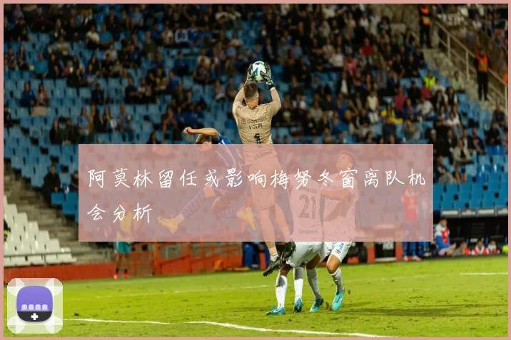 阿莫林留任或影响梅努冬窗离队机会分析
