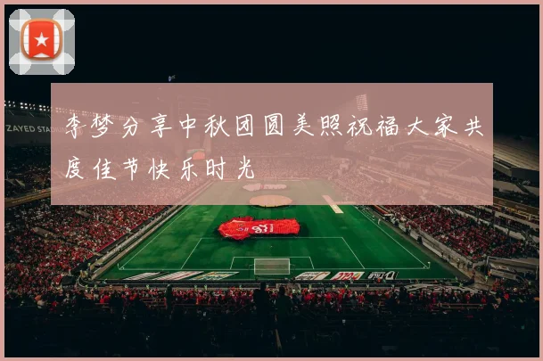 李梦分享中秋团圆美照祝福大家共度佳节快乐时光