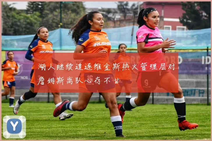 湖人继续追逐维金斯热火管理层对詹姆斯离队心存不甘