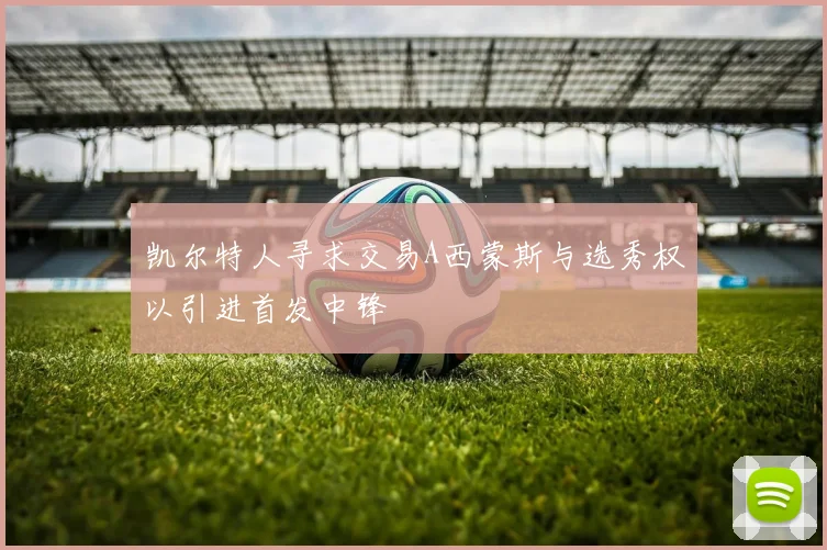 凯尔特人寻求交易A西蒙斯与选秀权以引进首发中锋