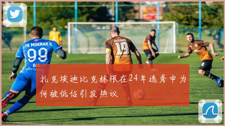 扎克埃迪比克林根在24年选秀中为何被低估引发热议
