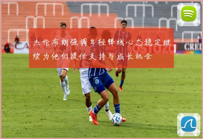 杰伦布朗强调年轻锋线心态稳定继续为他们提供支持与成长机会
