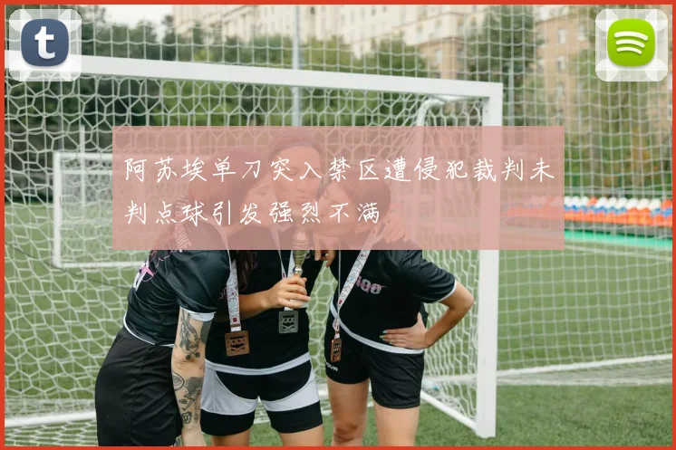 阿苏埃单刀突入禁区遭侵犯裁判未判点球引发强烈不满