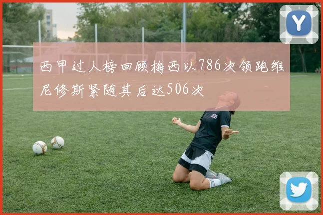 西甲过人榜回顾梅西以786次领跑维尼修斯紧随其后达506次